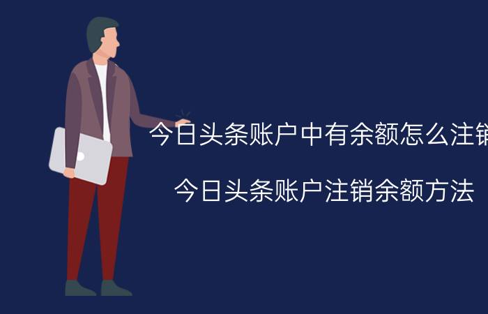 今日头条账户中有余额怎么注销 今日头条账户注销余额方法